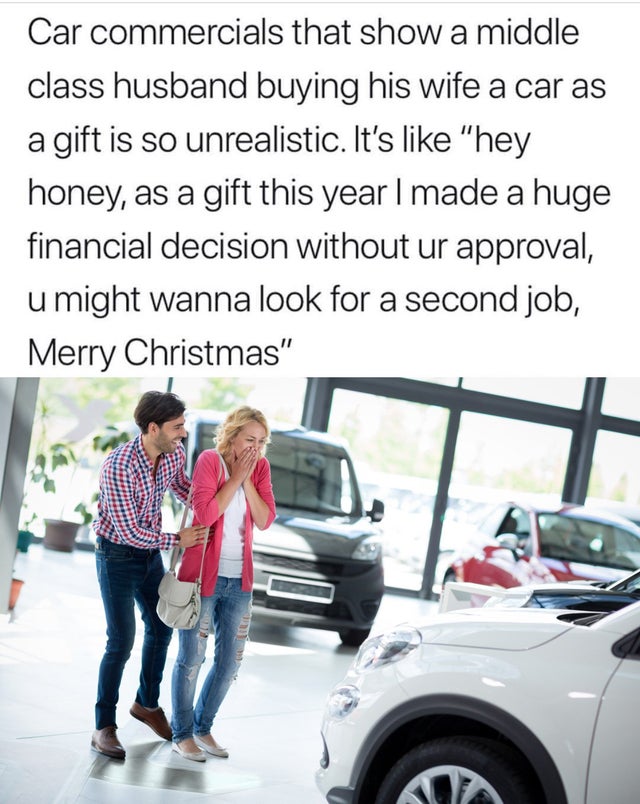 husband gifting wife a car ad - Car commercials that show a middle class husband buying his wife a car as a gift is so unrealistic. It's "hey honey, as a gift this year I made a huge financial decision without ur approval, u might wanna look for a second 