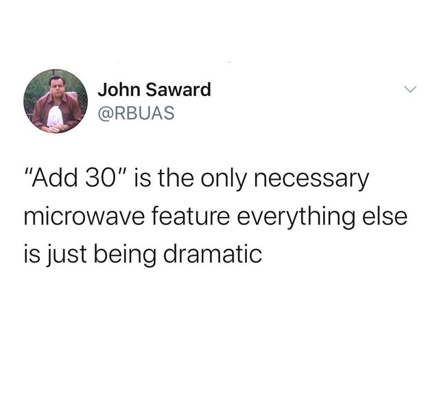 thinking i wanted revenge but god whispered - John Saward "Add 30" is the only necessary microwave feature everything else is just being dramatic