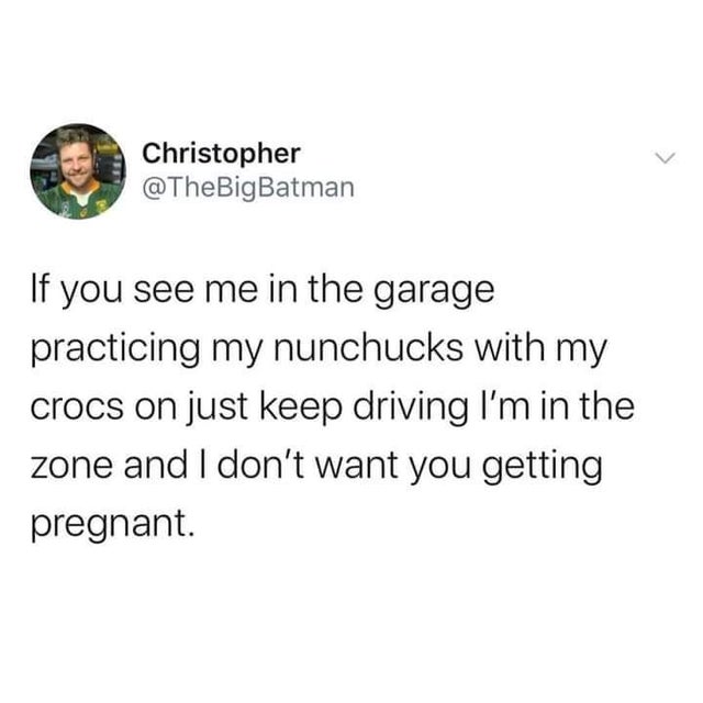 lockdown is extra harsh - Christopher If you see me in the garage practicing my nunchucks with my crocs on just keep driving I'm in the zone and I don't want you getting pregnant.