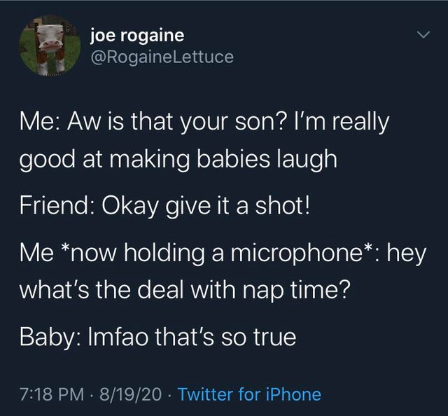 atmosphere - joe rogaine Me Aw is that your son? I'm really good at making babies laugh Friend Okay give it a shot! Me now holding a microphone hey what's the deal with nap time? Baby Imfao that's so true 81920 Twitter for iPhone
