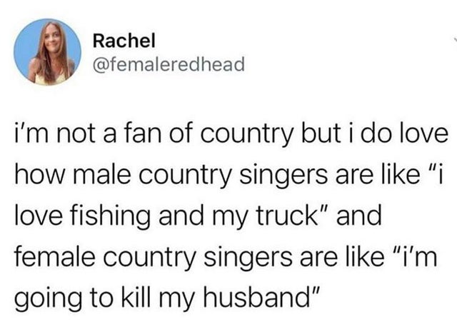 booze clues - Rachel i'm not a fan of country but i do love how male country singers are "i love fishing and my truck" and female country singers are "i'm going to kill my husband"