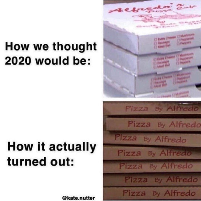 pizza meme 2020 - Alfredo ear How we thought 2020 would be Pizza By Alfredo Pizza By Alfredo Pizza By Alfredo How it actually turned out Pizza By Alfredo Pizza By Alfredo Pizza By Alfredo Pizza By Alfredo .nutter