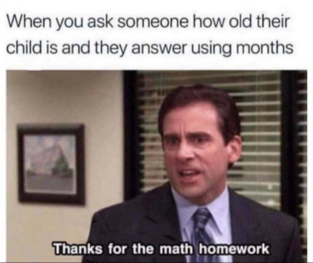 thanks for the math homework - When you ask someone how old their child is and they answer using months Thanks for the math homework