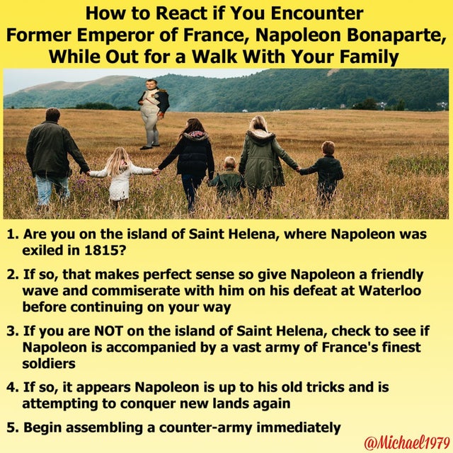 grass - How to React if You Encounter Former Emperor of France, Napoleon Bonaparte, While Out for a Walk With Your Family 1. Are you on the island of Saint Helena, where Napoleon was exiled in 1815? 2. If so, that makes perfect sense so give Napoleon a fr