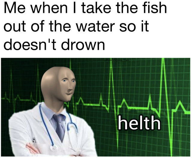 helth stonks - Me when I take the fish out of the water so it doesn't drown helth