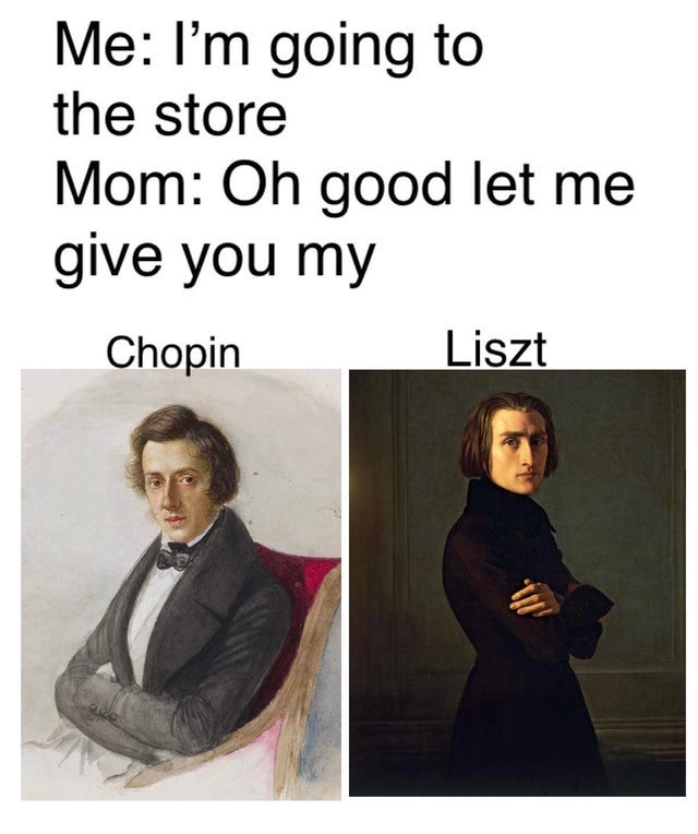 frederich chopin - Me I'm going to the store Mom Oh good let me give you my Chopin Liszt