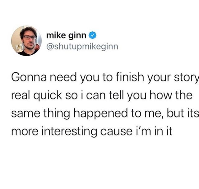 savage relatable tweets - mike ginn Gonna need you to finish your story real quick so i can tell you how the same thing happened to me, but its more interesting cause i'm in it
