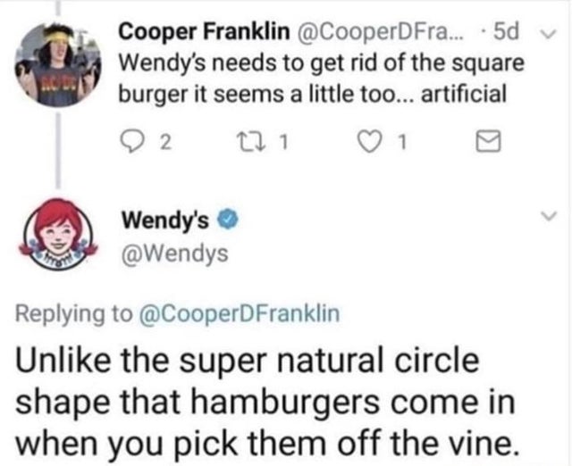 your boyfriend - Cooper Franklin ... .5d Wendy's needs to get rid of the square burger it seems a little too... artificial 9 2 22 1 1 Wendy's Un the super natural circle shape that hamburgers come in when you pick them off the vine.