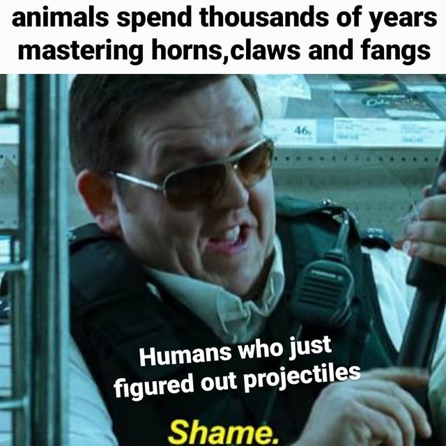 hot fuzz shame meme template - animals spend thousands of years mastering horns, claws and fangs 46 Humans who just figured out projectiles Shame.