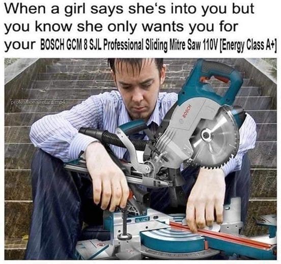 bosch mitre saw meme - When a girl says she's into you but you know she only wants you for your Bosch Gcm 8 Sjl Professional Sliding Mitre Saw 110V Energy Class A professionalretardimp Bosch