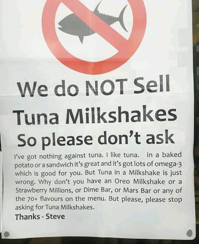 sign - We do Not Sell Tuna Milkshakes So please don't ask I've got nothing against tuna. I tuna. in a baked potato or a sandwich it's great and it's got lots of omega3 which is good for you. But Tuna in a Milkshake is just wrong. Why don't you have an Ore