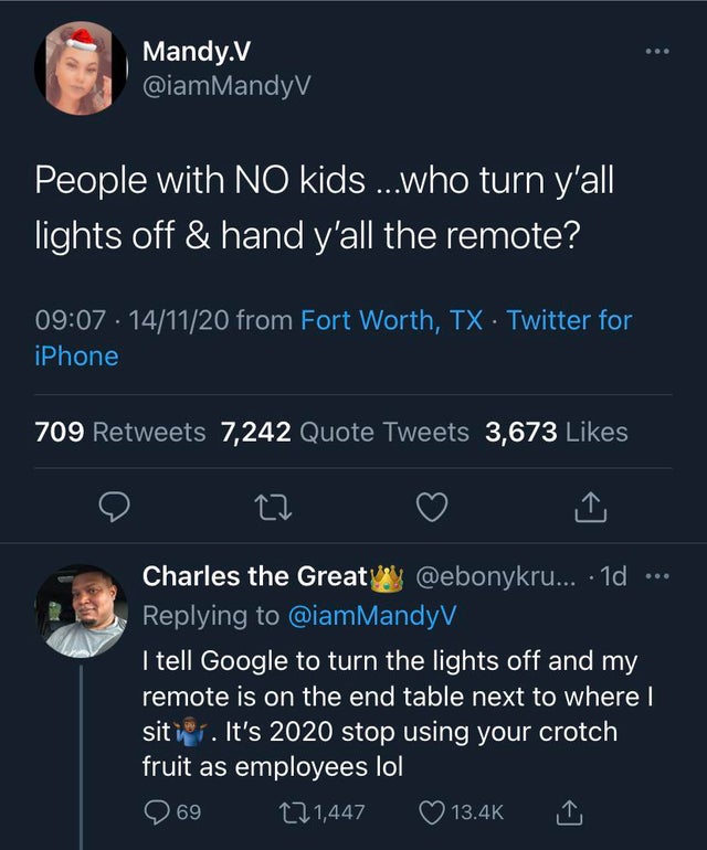 screenshot - Mandy.V People with No kids ...who turn y'all lights off & hand y'all the remote? 141120 from Fort Worth, Tx Twitter for iPhone 709 7,242 Quote Tweets 3,673 Charles the Great ... 1d I tell Google to turn the lights off and my remote is on the