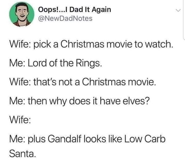 Oops!...I Dad It Again Wife pick a Christmas movie to watch. Me Lord of the Rings. Wife that's not a Christmas movie. Me then why does it have elves? Wife Me plus Gandalf looks Low Carb Santa.