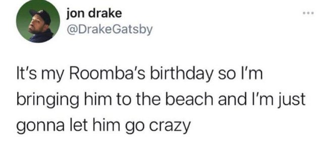 very infuriating - jon drake It's my Roomba's birthday so I'm bringing him to the beach and I'm just gonna let him go crazy