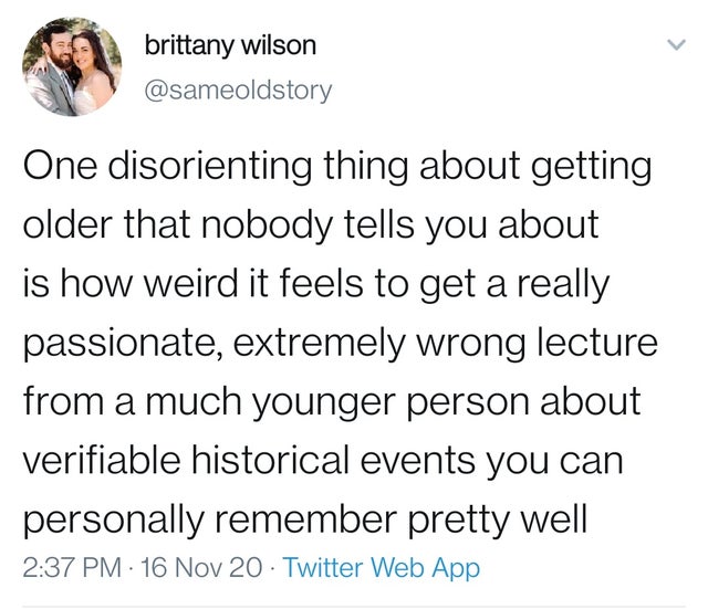 angle - brittany wilson One disorienting thing about getting older that nobody tells you about is how weird it feels to get a really passionate, extremely wrong lecture from a much younger person about verifiable historical events you can personally remem