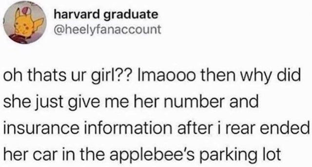 harvard graduate oh thats ur girl?? Imaooo then why did she just give me her number and insurance information after i rear ended her car in the applebee's parking lot