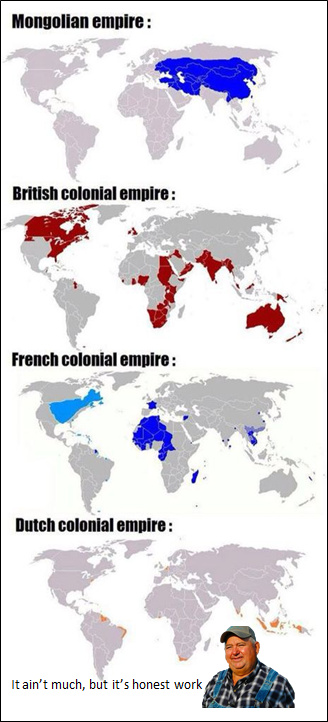 dutch empire memes - Mongolian empire British colonial empire French colonial empire Dutch colonial empire It ain't much, but it's honest work