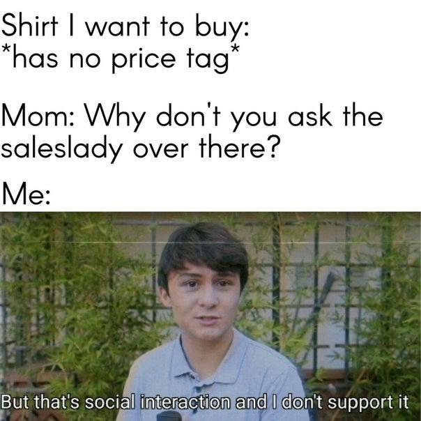 social interaction meme - Shirt I want to buy has no price tag Mom Why don't you ask the saleslady over there? Me But that's social interaction and I don't support it