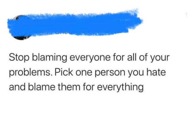 sky - Stop blaming everyone for all of your problems. Pick one person you hate and blame them for everything
