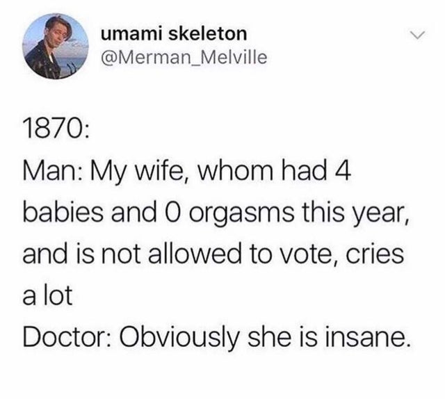 female hysteria meme - umami skeleton Melville 1870 Man My wife, whom had 4 babies and O orgasms this year, and is not allowed to vote, cries a lot Doctor Obviously she is insane.