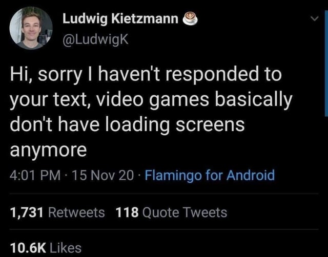atmosphere - Ludwig Kietzmann Hi, sorry I haven't responded to your text, video games basically don't have loading screens anymore 15 Nov 20 Flamingo for Android 1,731 118 Quote Tweets