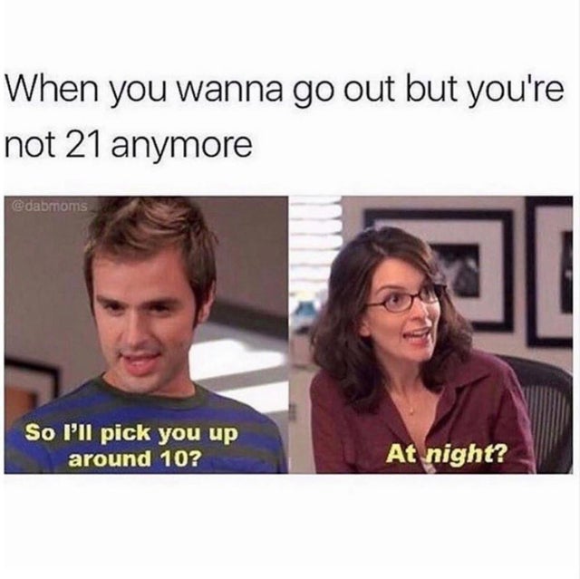 funny adulting memes - When you wanna go out but you're not 21 anymore So I'll pick you up around 10? At night?