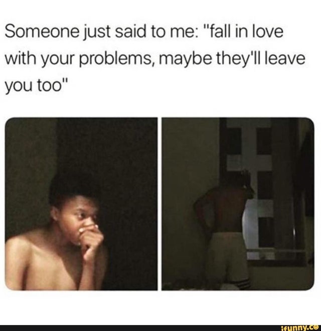 someone just said to me fall in love with your problems - Someone just said to me "fall in love with your problems, maybe they'll leave you too" ifunny.co