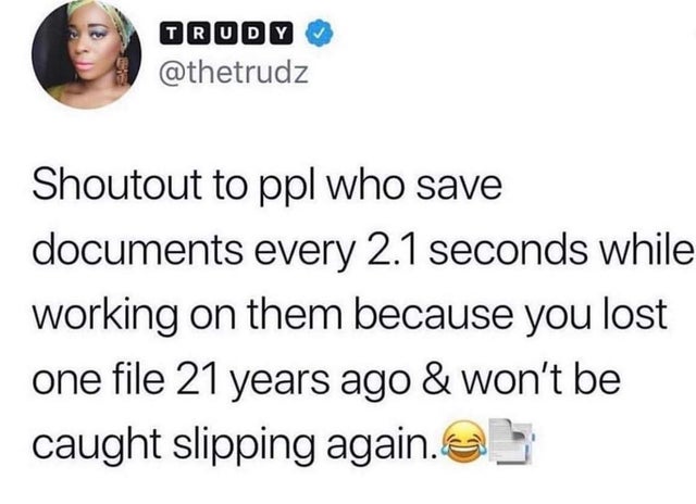 human behavior - Trudy Shoutout to ppl who save documents every 2.1 seconds while working on them because you lost one file 21 years ago & won't be caught slipping again.