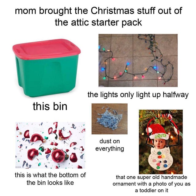 plastic - mom brought the Christmas stuff out of the attic starter pack the lights only light up halfway this bin dust on everything this is what the bottom of the bin looks that one super old handmade ornament with a photo of you as a toddler on it