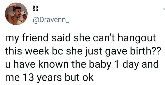 Text - my friend said she can't hangout this week bc she just gave birth?? u have known the baby 1 day and me 13 years but ok