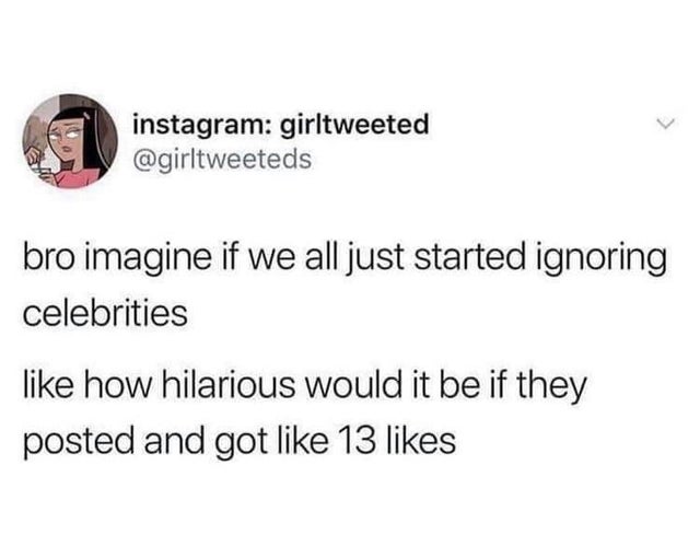 my phone is always on silent meme - instagram girltweeted bro imagine if we all just started ignoring celebrities how hilarious would it be if they posted and got 13