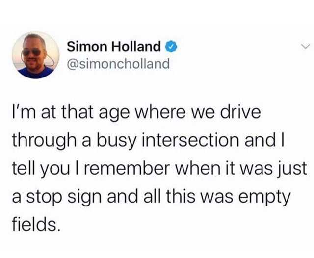 jeans and a nice top meme - Simon Holland I'm at that age where we drive through a busy intersection and I tell you I remember when it was just a stop sign and all this was empty fields.