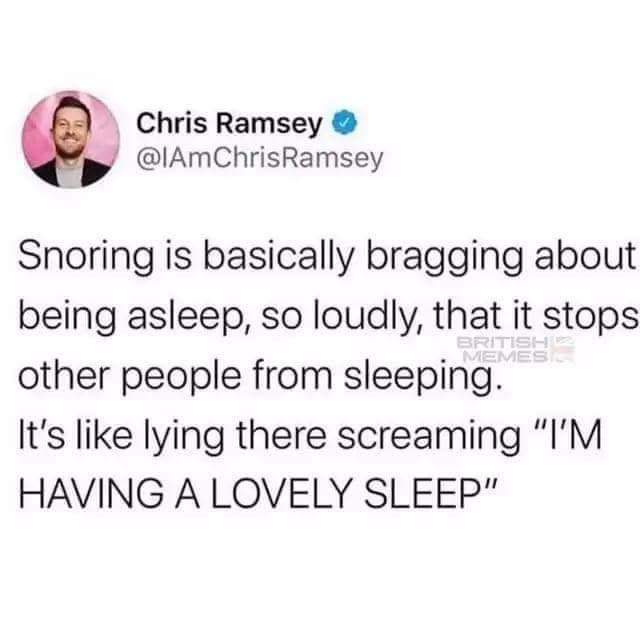 ill eat your husband - Chris Ramsey British Memes Snoring is basically bragging about being asleep, so loudly, that it stops other people from sleeping. It's lying there screaming