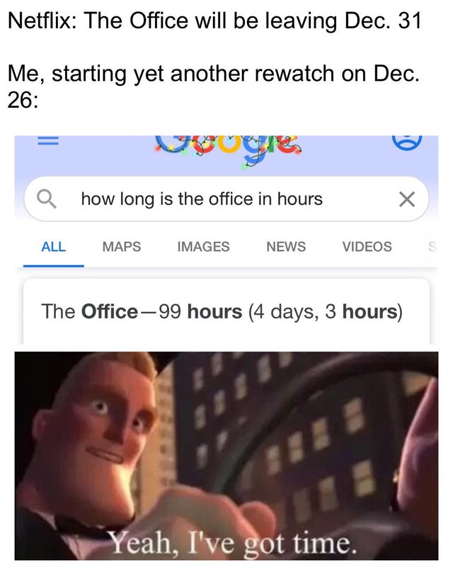 yeah i ve got time memes - Netflix The Office will be leaving Dec. 31 Me, starting yet another rewatch on Dec. 26 yre bo how long is the office in hours All Maps Images News Videos S The Office99 hours 4 days, 3 hours Yeah, I've got time.