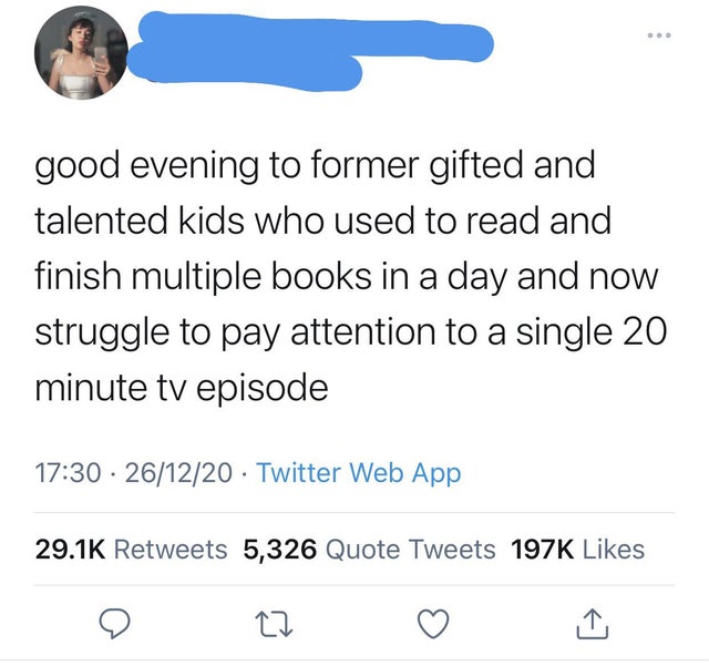 angle - . good evening to former gifted and talented kids who used to read and finish multiple books in a day and now struggle to pay attention to a single 20 minute tv episode 261220 Twitter Web App 5,326 Quote Tweets 1976