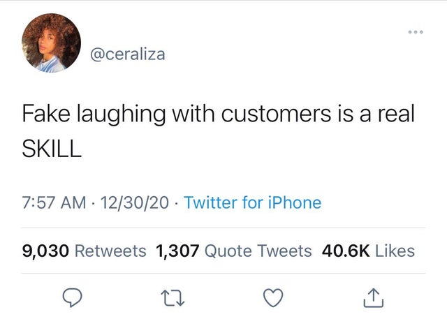 angle - Fake laughing with customers is a real Skill 123020 Twitter for iPhone 9,030 1,307 Quote Tweets 27