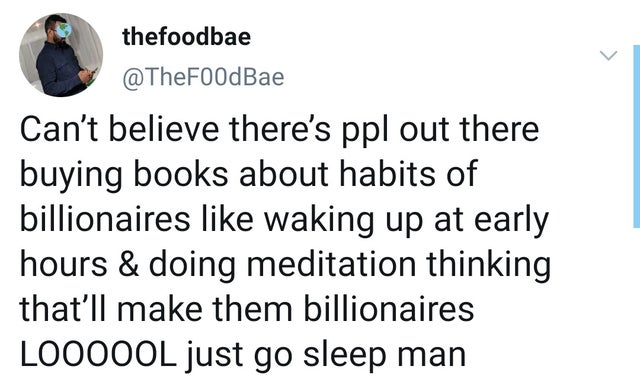 thefoodbae Can't believe there's ppl out there buying books about habits of billionaires waking up at early hours & doing meditation thinking that'll make them billionaires Loooool just go sleep man