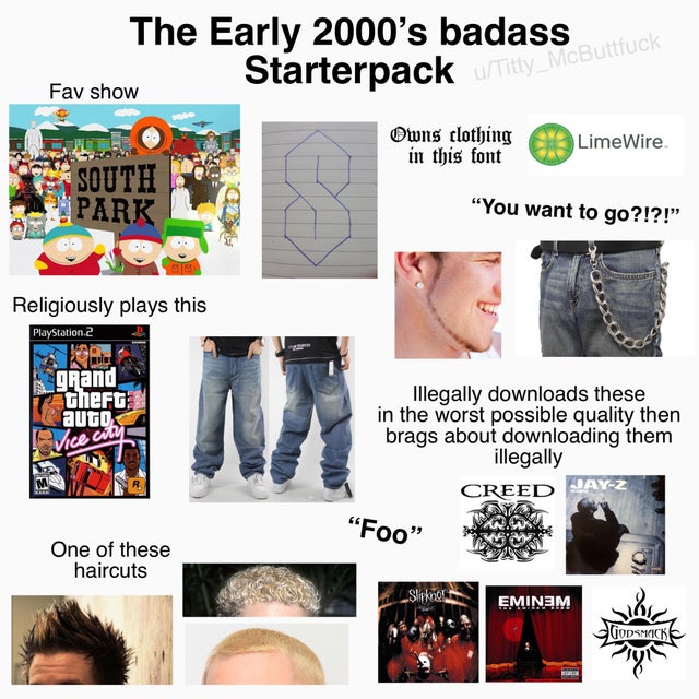 south park - The Early 2000's badass Fav show Starterpack urna eButtfuck Owns clothing in this font LimeWire. South Park B "You want to go?!?!" Religiously plays this PlayStation 2 grand theft auto Vice city Illegally downloads these in the worst possible