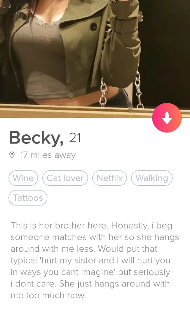 design - Becky, 21 17 miles away Wine Cat lover Netflix Walking Tattoos This is her brother here. Honestly, i beg someone matches with her so she hangs around with me less. Would put that typical 'hurt my sister and i will hurt you in ways you cant imagin