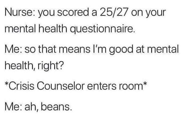 document - Nurse you scored a 2527 on your mental health questionnaire. Me so that means I'm good at mental health, right? Crisis Counselor enters room Me ah, beans.