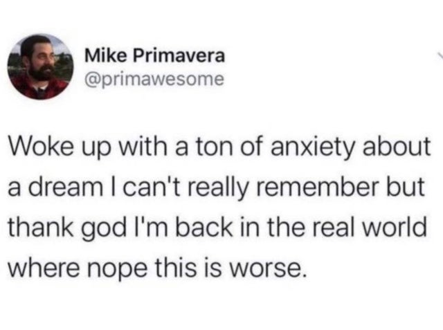 scottish twitter meme - Mike Primavera Woke up with a ton of anxiety about a dream I can't really remember but thank god I'm back in the real world where nope this is worse.