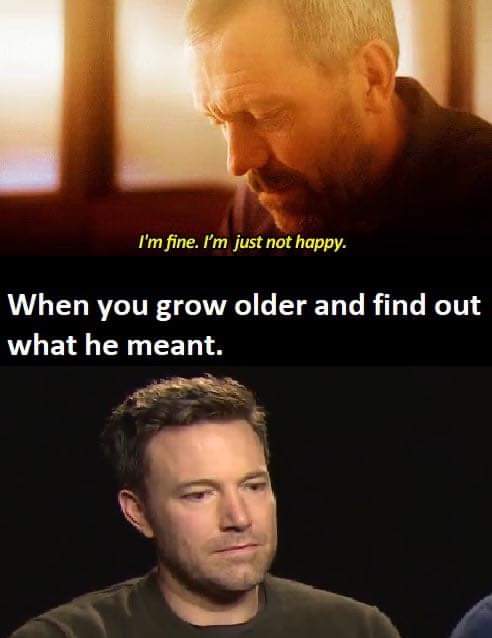 sad affleck - I'm fine. I'm just not happy. When you grow older and find out what he meant.