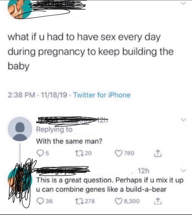 diagram - what if u had to have sex every day during pregnancy to keep building the baby 111819 Twitter for iPhone 721 With the same man? 5 12 20 780 12h This is a great question. Perhaps if u mix it up u can combine genes a buildabear 36 12278 8,300