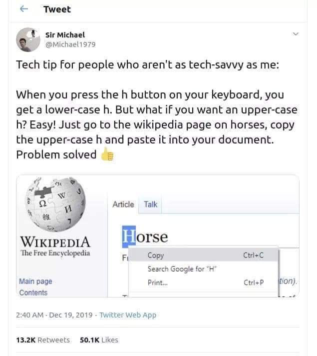 wikipedia - Tweet Sir Michael Tech tip for people who aren't as techsavvy as me When you press the h button on your keyboard, you get a lowercase h. But what if you want an uppercase h? Easy! Just go to the wikipedia page on horses, copy the uppercase h a