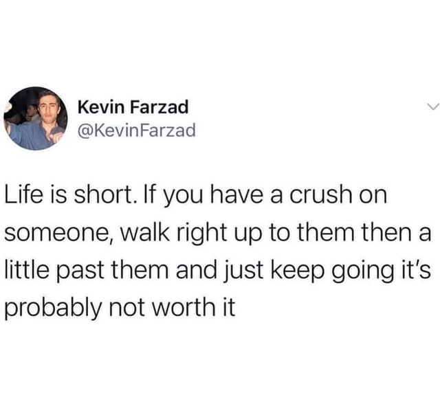 you haven t seen game of thrones - Kevin Farzad Farzad Life is short. If you have a crush on someone, walk right up to them then a little past them and just keep going it's probably not worth it