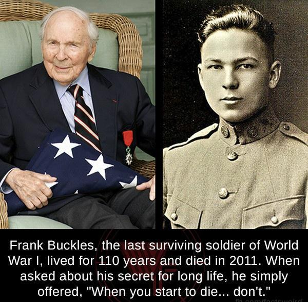 frank buckles - Frank Buckles, the last surviving soldier of World War I, lived for 110 years and died in 2011. When asked about his secret for long life, he simply offered, "When you start to die... don't."
