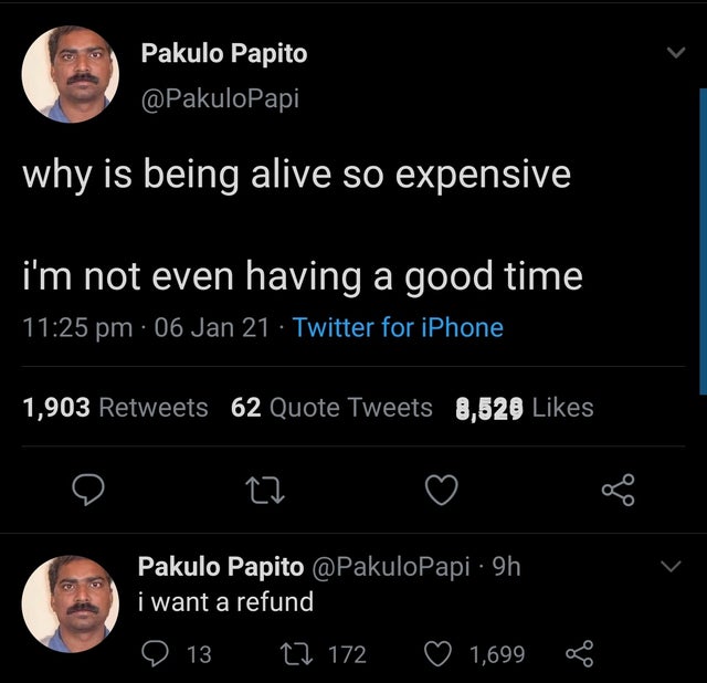 screenshot - Pakulo Papito why is being alive so expensive i'm not even having a good time 06 Jan 21 Twitter for iPhone 1,903 62 Quote Tweets 8,529 27 Pakulo Papito 9h i want a refund 13 22 172 1,699