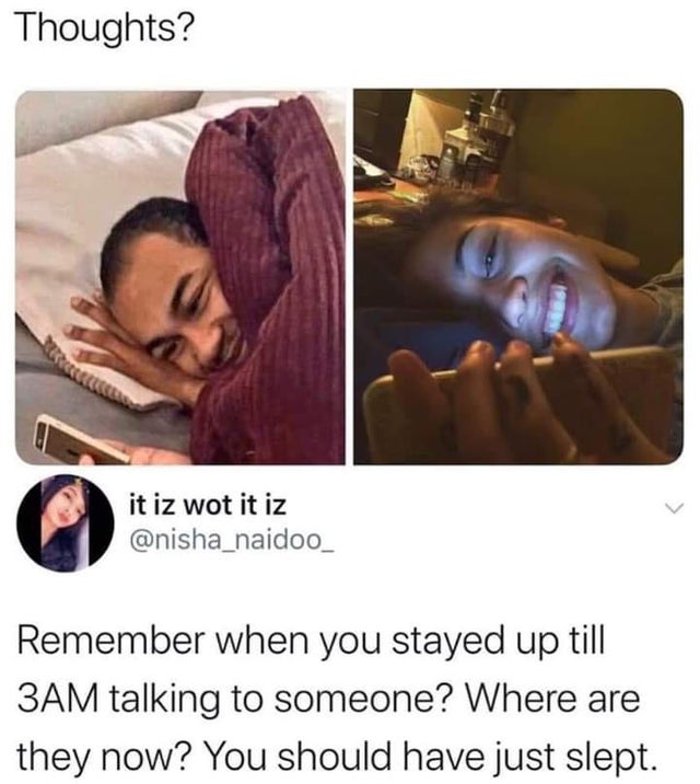 remember when you stayed up till 3am talking to someone where are they now you should have just slept - Thoughts? it iz wot it iz Remember when you stayed up till 3AM talking to someone? Where are they now? You should have just slept.
