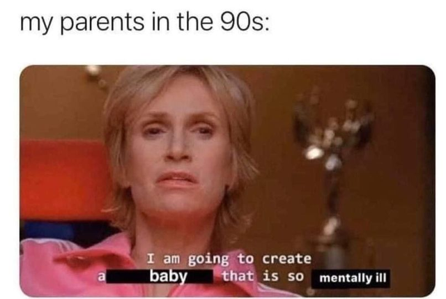 i m going to create an environment - my parents in the 90s I am going to create baby that is so mentally ill a