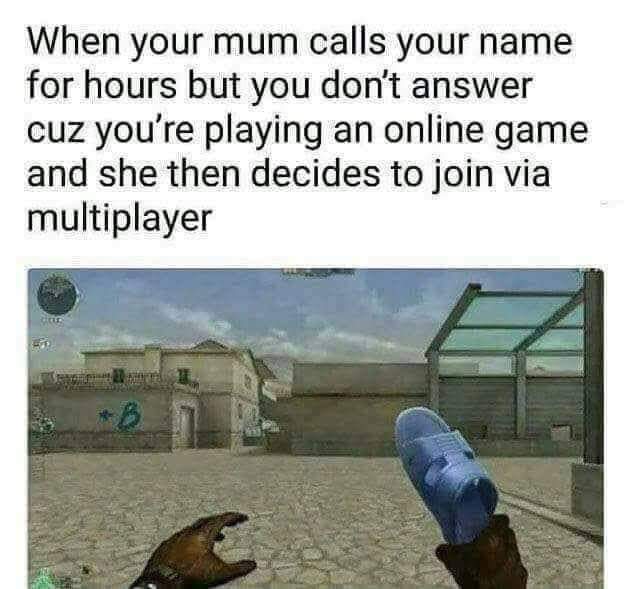 your mom joins the game - When your mum calls your name for hours but you don't answer cuz you're playing an online game and she then decides to join via multiplayer